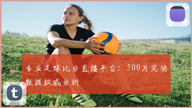 专业足球比分直播平台：500万完场数据权威分析