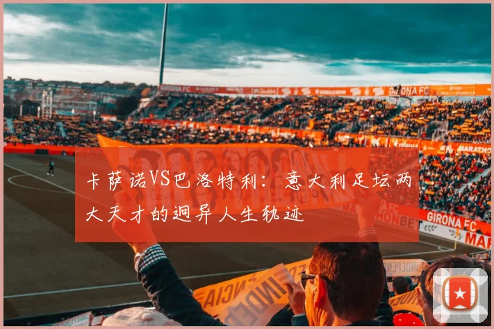 卡萨诺VS巴洛特利：意大利足坛两大天才的迥异人生轨迹