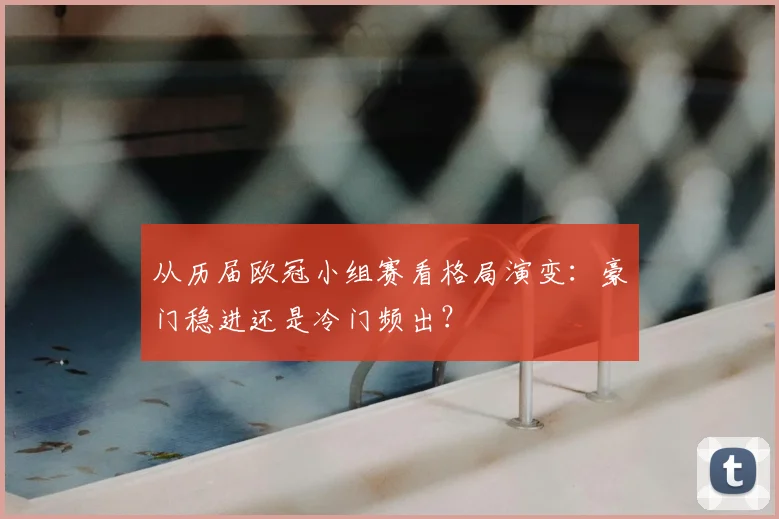 从历届欧冠小组赛看格局演变：豪门稳进还是冷门频出？