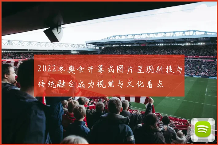 2022冬奥会开幕式图片呈现科技与传统融合成为视觉与文化看点