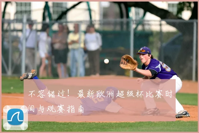 不容错过！最新欧洲超级杯比赛时间与观赛指南