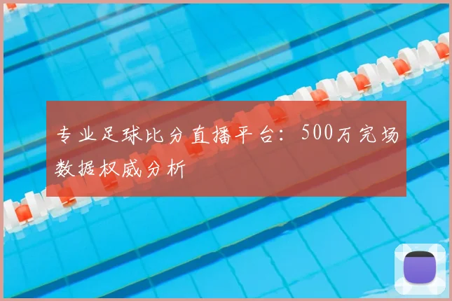 专业足球比分直播平台:500万完场数据权威分析