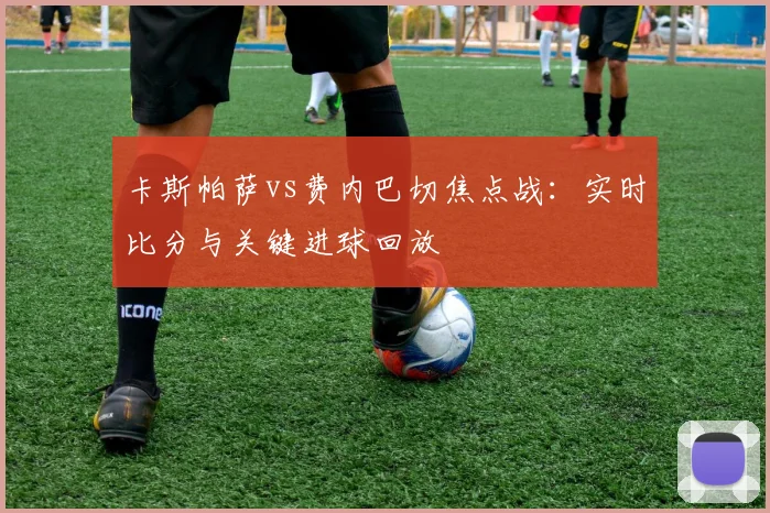 卡斯帕萨vs费内巴切焦点战：实时比分与关键进球回放