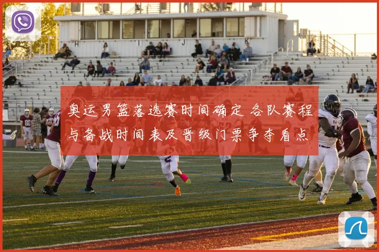 奥运男篮落选赛时间确定 各队赛程与备战时间表及晋级门票争夺看点