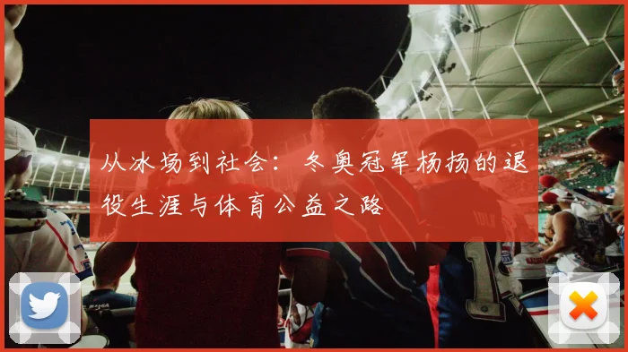 从冰场到社会：冬奥冠军杨扬的退役生涯与体育公益之路