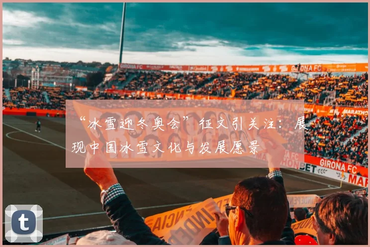 “冰雪迎冬奥会”征文引关注：展现中国冰雪文化与发展愿景