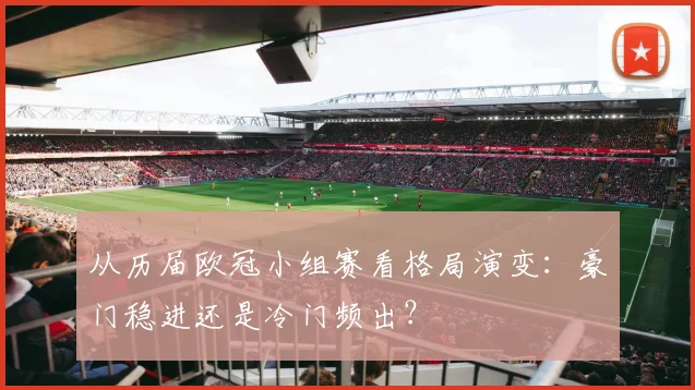 从历届欧冠小组赛看格局演变：豪门稳进还是冷门频出？