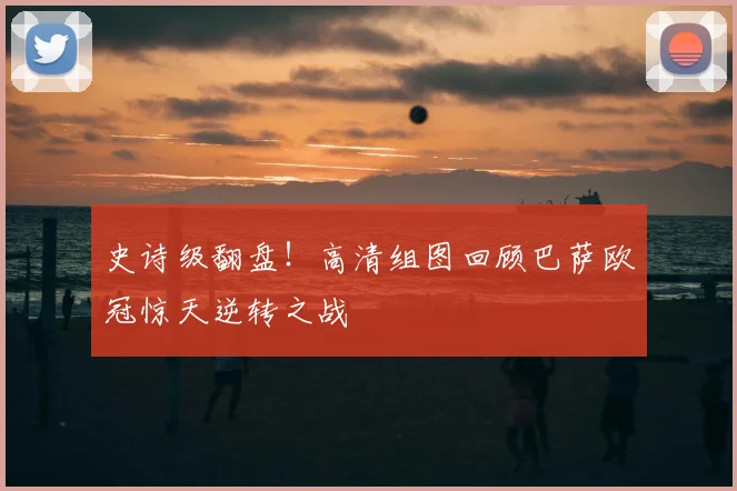 史诗级翻盘！高清组图回顾巴萨欧冠惊天逆转之战