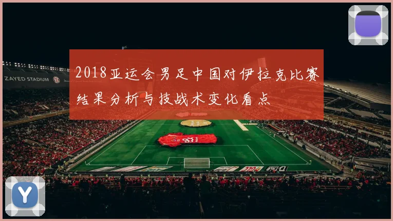 2018亚运会男足中国对伊拉克比赛结果分析与技战术变化看点
