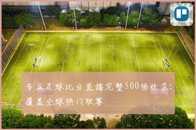 专业足球比分直播完整500场收录：覆盖全球热门联赛