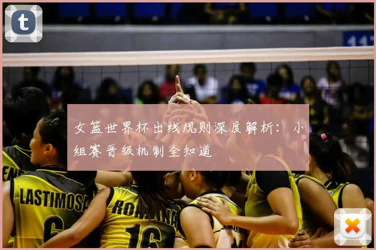 女篮世界杯出线规则深度解析：小组赛晋级机制全知道