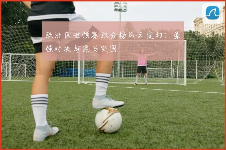 欧洲区世预赛积分榜风云变幻：豪强对决与黑马突围