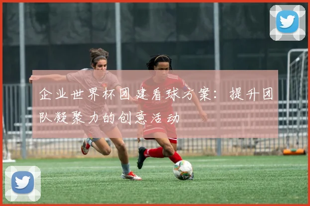 企业世界杯团建看球方案:提升团队凝聚力的创意活动