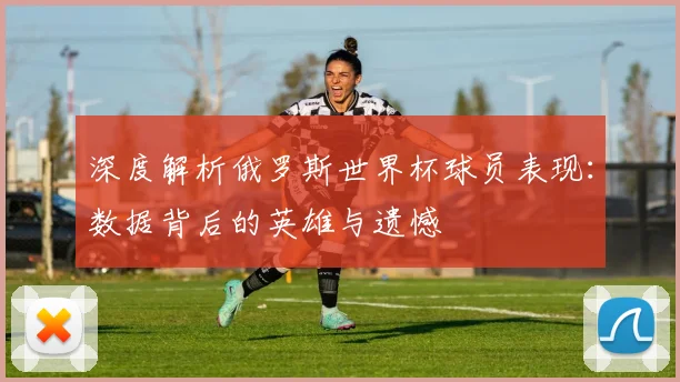 深度解析俄罗斯世界杯球员表现:数据背后的英雄与遗憾