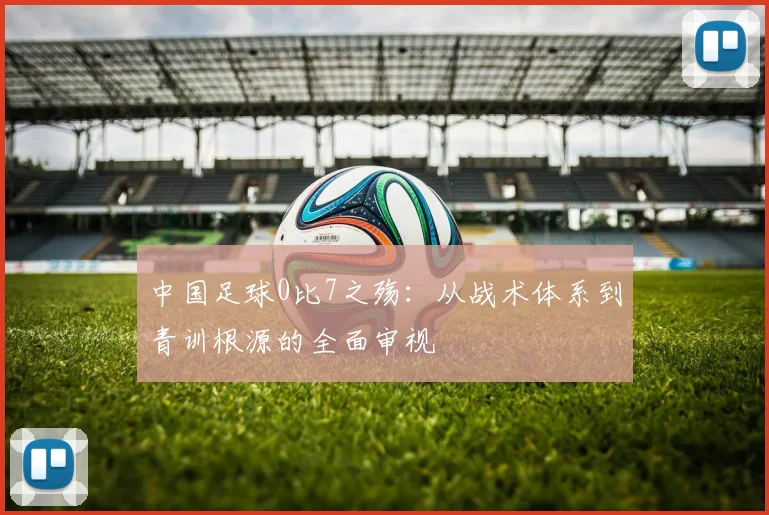 中国足球0比7之殇：从战术体系到青训根源的全面审视