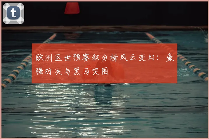 欧洲区世预赛积分榜风云变幻：豪强对决与黑马突围