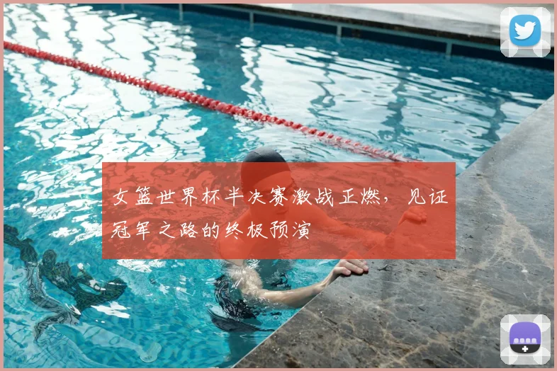 女篮世界杯半决赛激战正燃，见证冠军之路的终极预演
