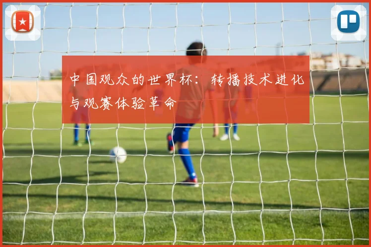 中国观众的世界杯：转播技术进化与观赛体验革命