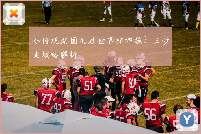 如何规划国足进世界杯四强?三步走战略解析