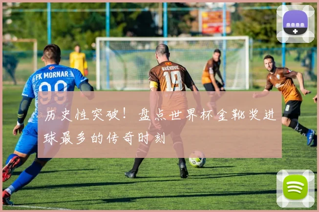历史性突破！盘点世界杯金靴奖进球最多的传奇时刻