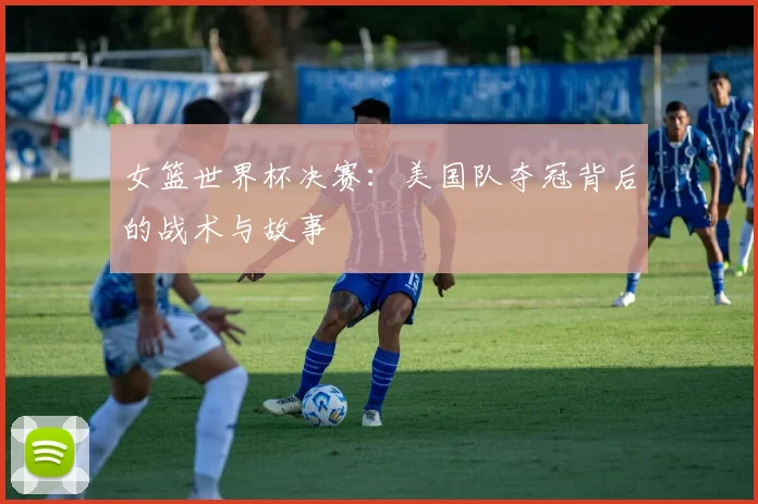 女篮世界杯决赛：美国队夺冠背后的战术与故事