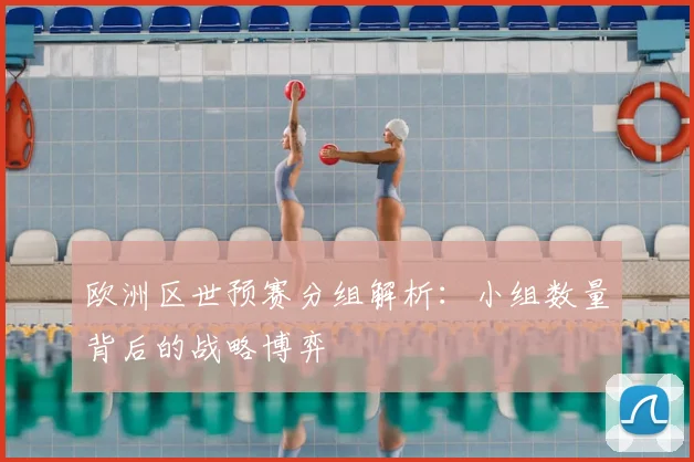 欧洲区世预赛分组解析：小组数量背后的战略博弈