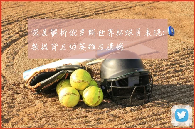 深度解析俄罗斯世界杯球员表现:数据背后的英雄与遗憾