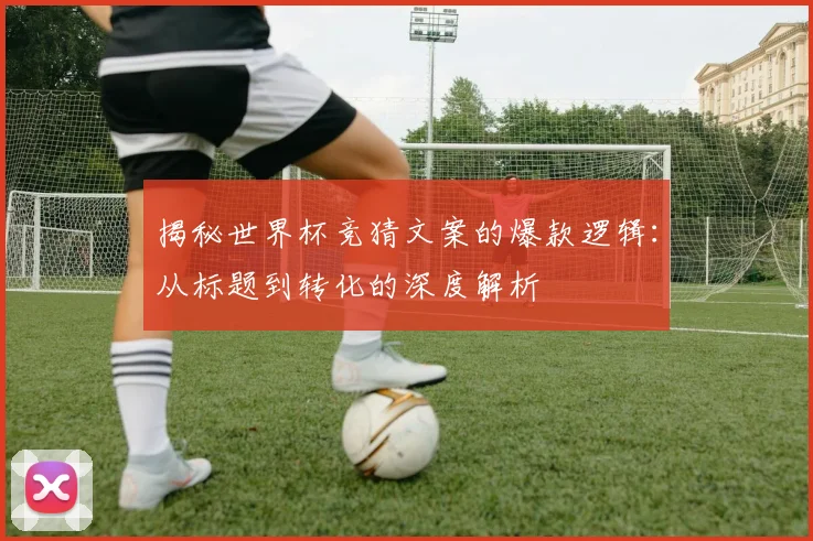 揭秘世界杯竞猜文案的爆款逻辑:从标题到转化的深度解析