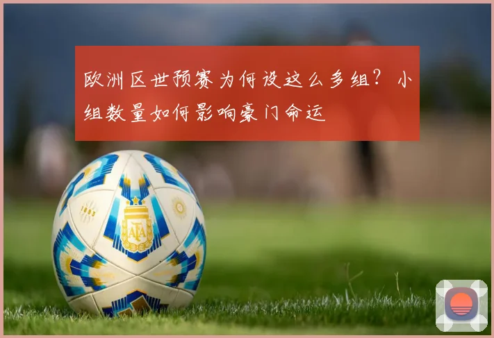 欧洲区世预赛为何设这么多组？小组数量如何影响豪门命运