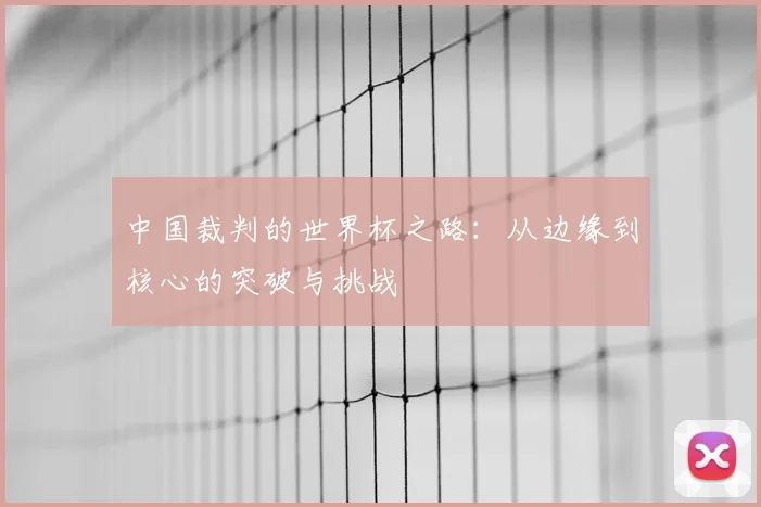 中国裁判的世界杯之路：从边缘到核心的突破与挑战