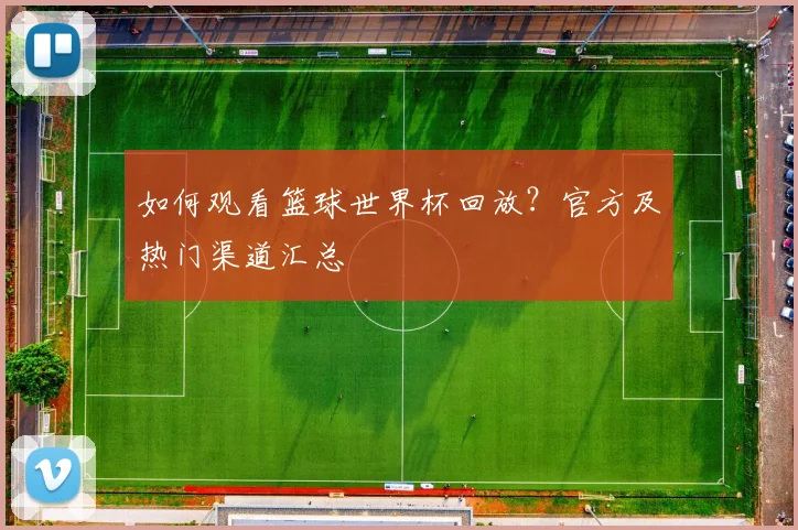 如何观看篮球世界杯回放?官方及热门渠道汇总