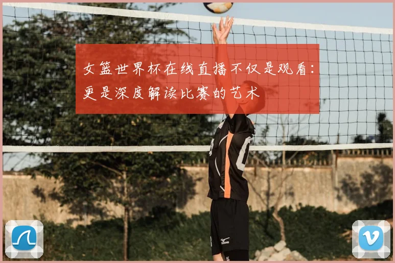 女篮世界杯在线直播不仅是观看：更是深度解读比赛的艺术