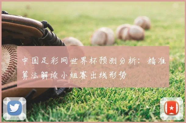 中国足彩网世界杯预测分析：精准算法解读小组赛出线形势