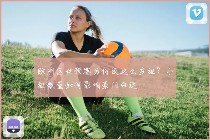 欧洲区世预赛为何设这么多组？小组数量如何影响豪门命运