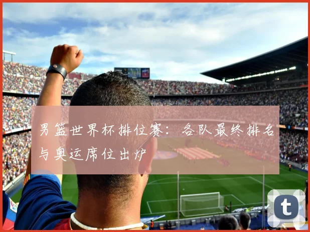 男篮世界杯排位赛：各队最终排名与奥运席位出炉