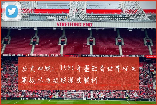 历史回顾：1986年墨西哥世界杯决赛战术与进球深度解析