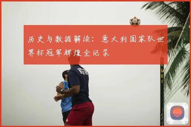 历史与数据解读：意大利国家队世界杯冠军辉煌全记录