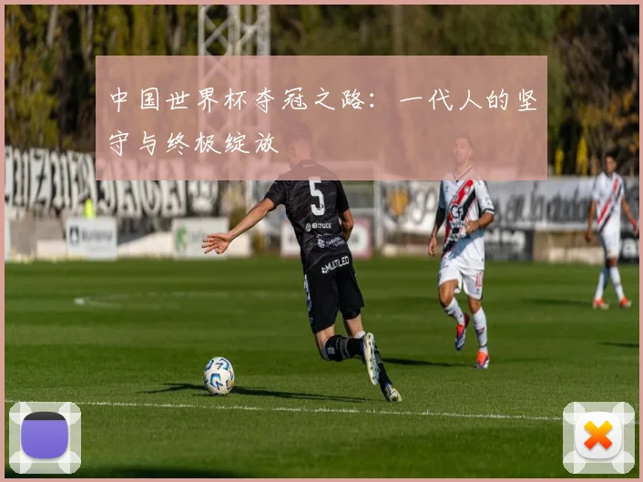 中国世界杯夺冠之路：一代人的坚守与终极绽放