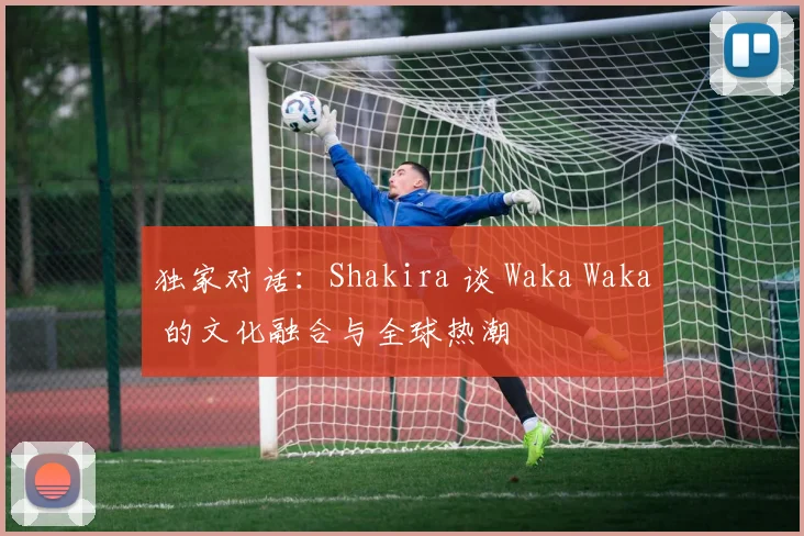 独家对话：Shakira 谈 Waka Waka 的文化融合与全球热潮
